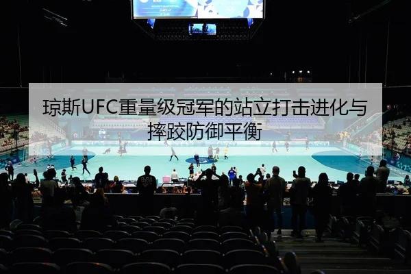 琼斯UFC重量级冠军的站立打击进化与摔跤防御平衡
